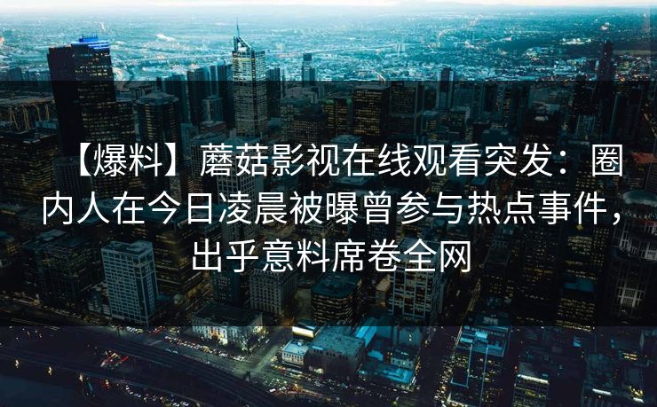 【爆料】蘑菇影视在线观看突发：圈内人在今日凌晨被曝曾参与热点事件，出乎意料席卷全网