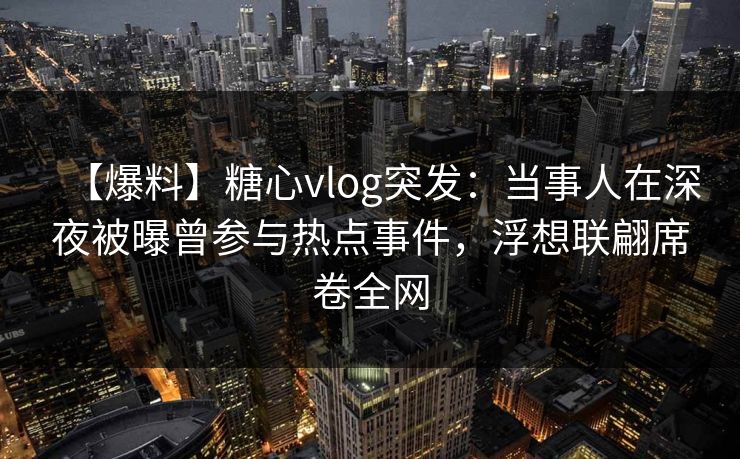【爆料】糖心vlog突发：当事人在深夜被曝曾参与热点事件，浮想联翩席卷全网