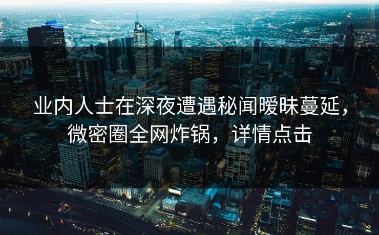 业内人士在深夜遭遇秘闻暧昧蔓延，微密圈全网炸锅，详情点击