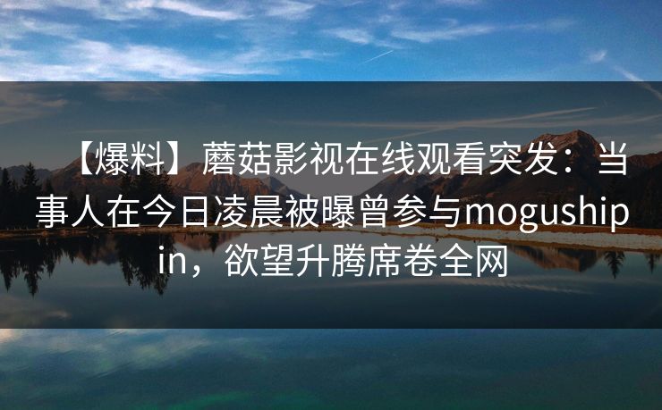 【爆料】蘑菇影视在线观看突发：当事人在今日凌晨被曝曾参与mogushipin，欲望升腾席卷全网