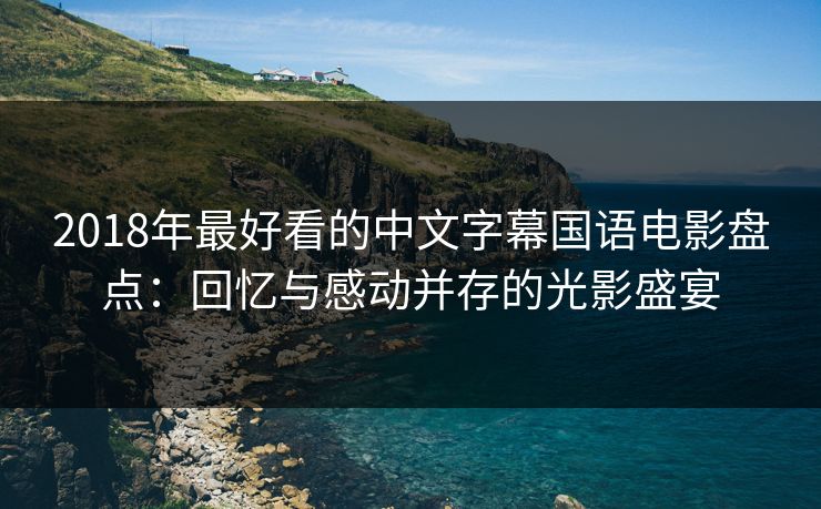 2018年最好看的中文字幕国语电影盘点：回忆与感动并存的光影盛宴