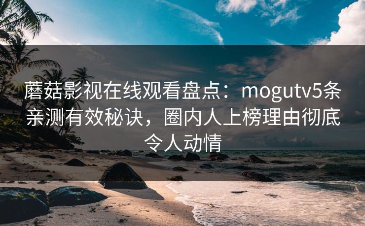 蘑菇影视在线观看盘点:mogutv5条亲测有效秘诀,圈内人上榜理由彻底令人动情
