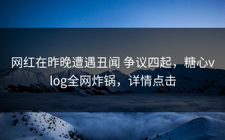 网红在昨晚遭遇丑闻 争议四起,糖心vlog全网炸锅,详情点击 网红在昨晚遭遇丑闻 争议四起,糖心vlog全网炸锅,详情点击