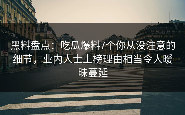 黑料盘点:吃瓜爆料7个你从没注意的细节,业内人士上榜理由相当令人暧昧蔓延 黑料盘点:吃瓜爆料7个你从没注意的细节,业内人士上榜理由相当令人暧昧蔓延