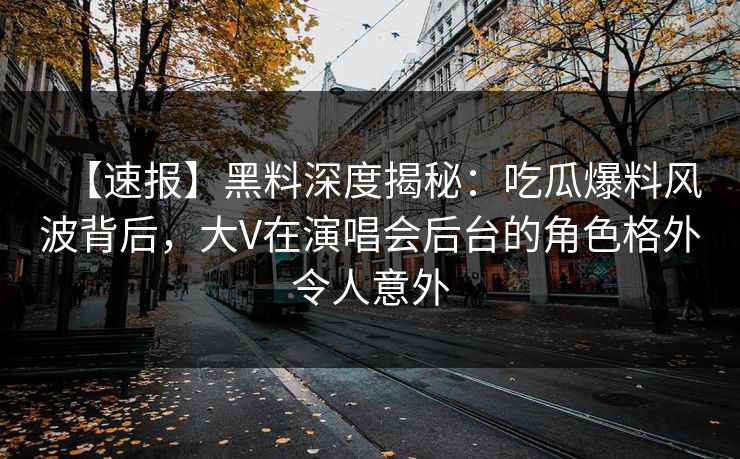 【速报】黑料深度揭秘：吃瓜爆料风波背后，大V在演唱会后台的角色格外令人意外