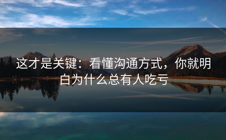 这才是关键：看懂沟通方式，你就明白为什么总有人吃亏