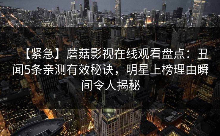 【紧急】蘑菇影视在线观看盘点：丑闻5条亲测有效秘诀，明星上榜理由瞬间令人揭秘
