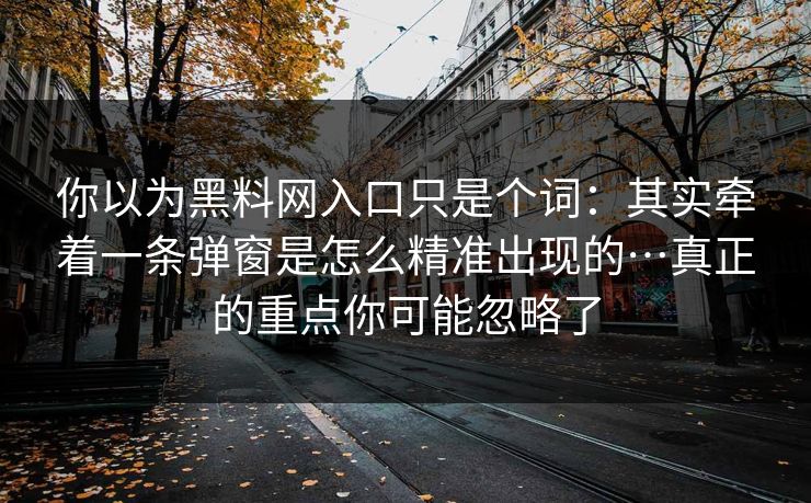 你以为黑料网入口只是个词：其实牵着一条弹窗是怎么精准出现的…真正的重点你可能忽略了