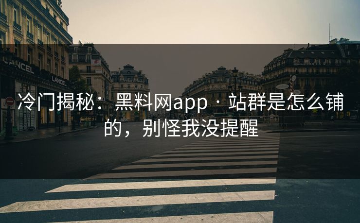 冷门揭秘：黑料网app · 站群是怎么铺的，别怪我没提醒