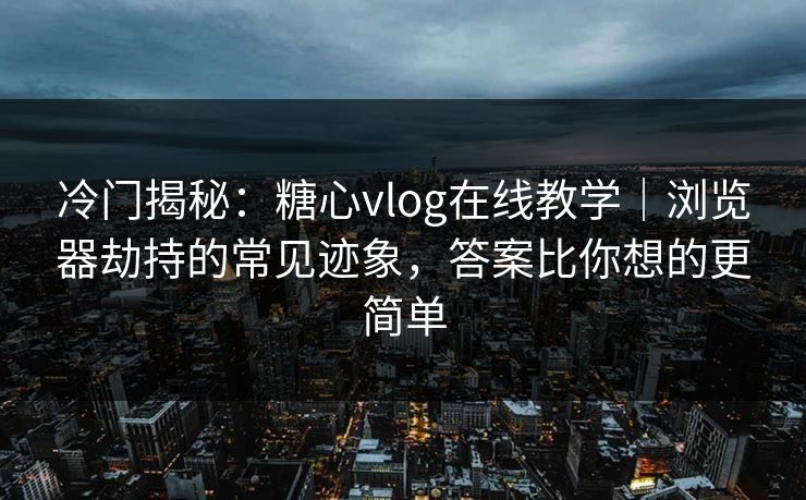 冷门揭秘：糖心vlog在线教学｜浏览器劫持的常见迹象，答案比你想的更简单