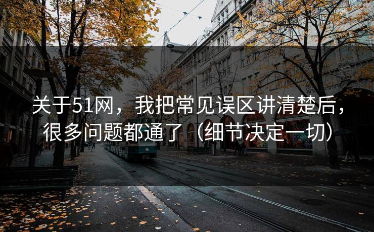 关于51网，我把常见误区讲清楚后，很多问题都通了（细节决定一切）
