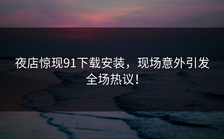夜店惊现91下载安装，现场意外引发全场热议！