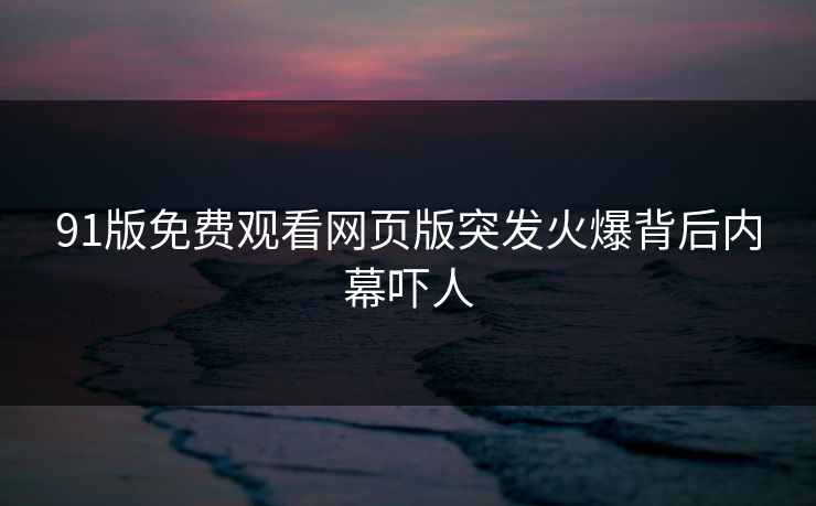 91版免费观看网页版突发火爆背后内幕吓人