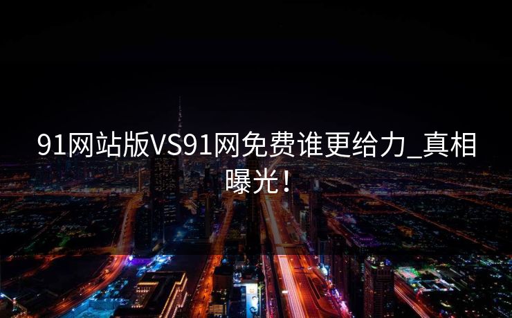 91网站版VS91网免费谁更给力_真相曝光！