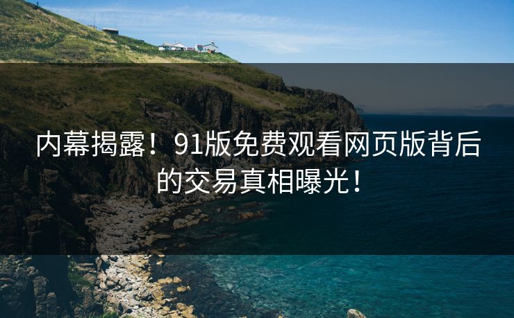 内幕揭露！91版免费观看网页版背后的交易真相曝光！