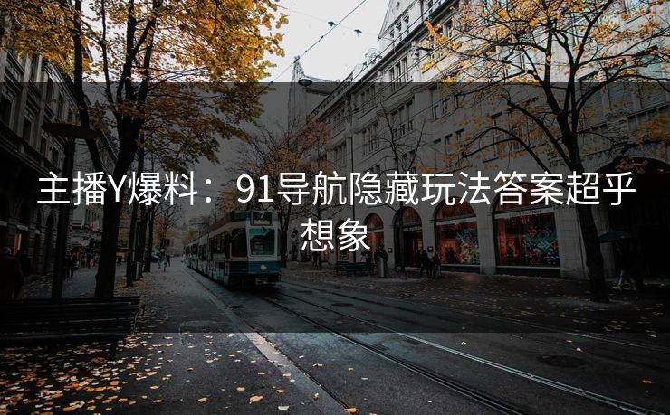 主播Y爆料：91导航隐藏玩法答案超乎想象