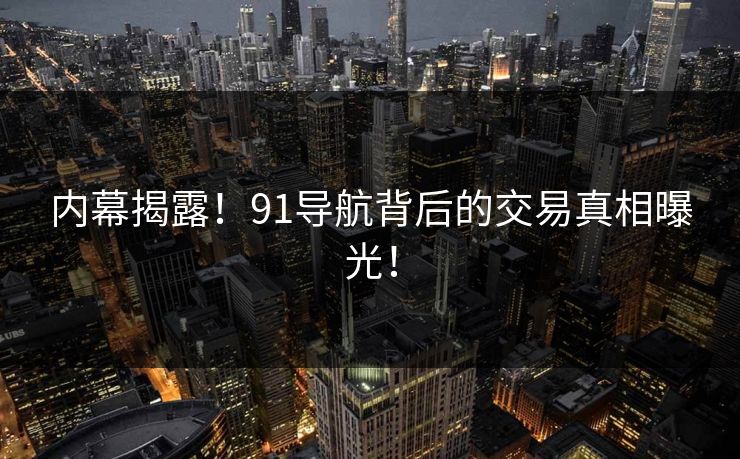 内幕揭露！91导航背后的交易真相曝光！