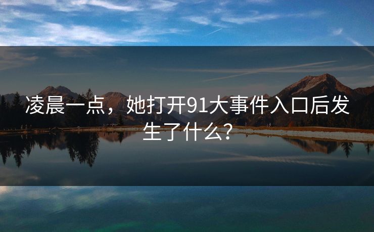 凌晨一点，她打开91大事件入口后发生了什么？