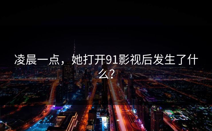 凌晨一点，她打开91影视后发生了什么？
