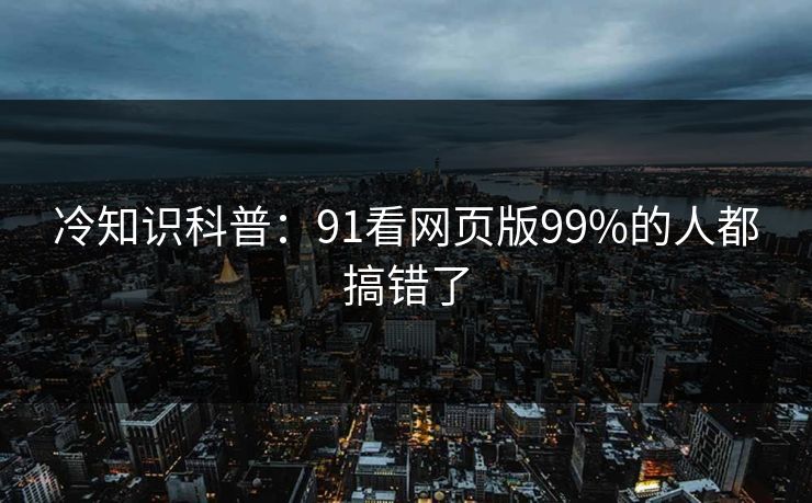 冷知识科普：91看网页版99%的人都搞错了