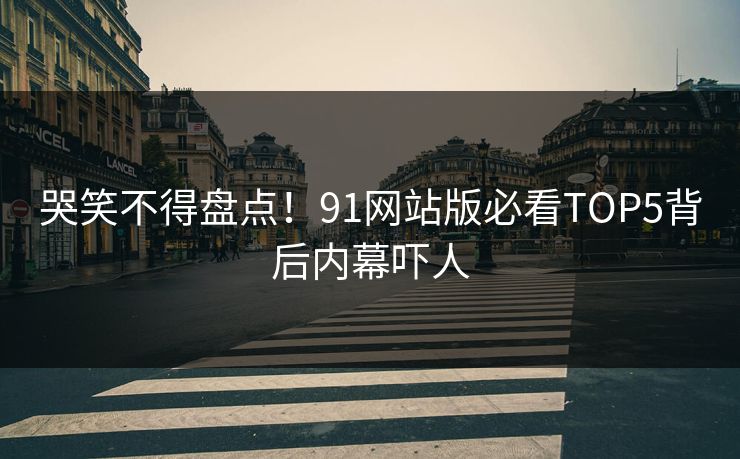 哭笑不得盘点！91网站版必看TOP5背后内幕吓人