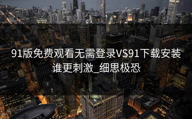 91版免费观看无需登录VS91下载安装谁更刺激_细思极恐