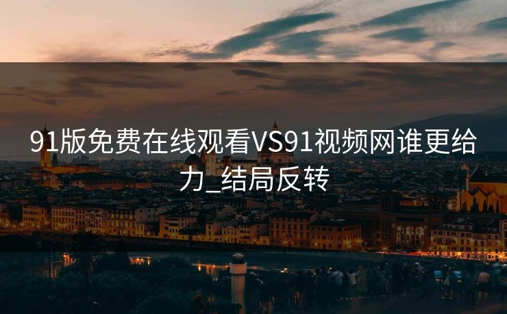91版免费在线观看VS91视频网谁更给力_结局反转