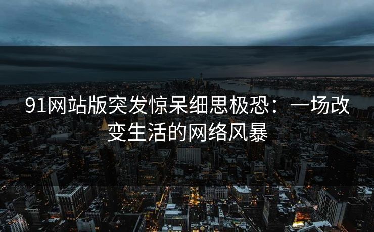 91网站版突发惊呆细思极恐：一场改变生活的网络风暴