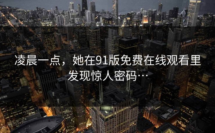 凌晨一点，她在91版免费在线观看里发现惊人密码…