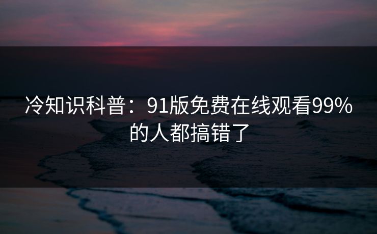 冷知识科普：91版免费在线观看99%的人都搞错了