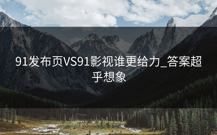 91发布页VS91影视谁更给力_答案超乎想象