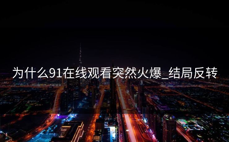 为什么91在线观看突然火爆_结局反转
