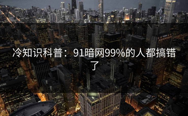 冷知识科普：91暗网99%的人都搞错了