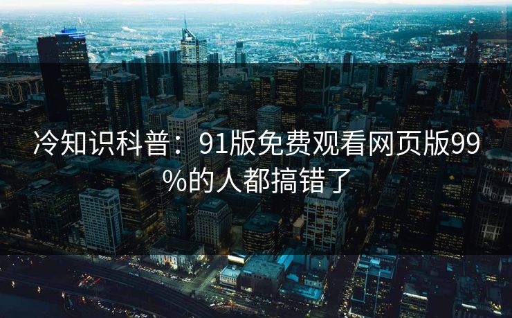 冷知识科普：91版免费观看网页版99%的人都搞错了