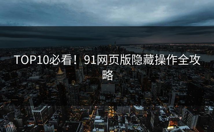 TOP10必看！91网页版隐藏操作全攻略