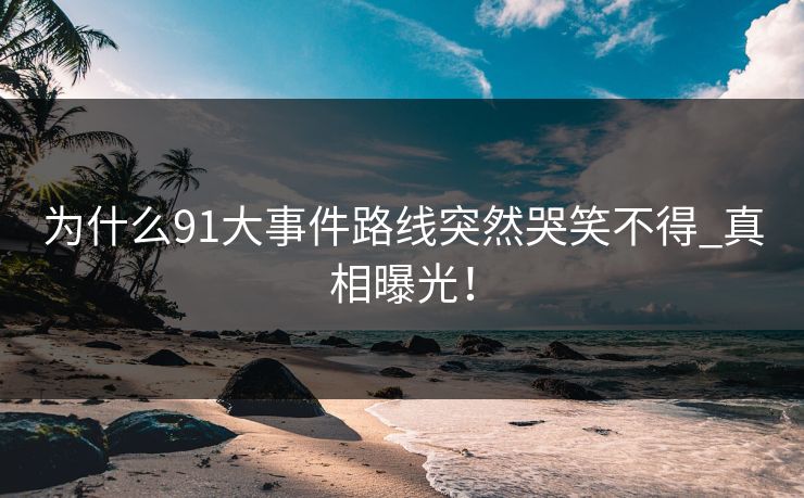 为什么91大事件路线突然哭笑不得_真相曝光！