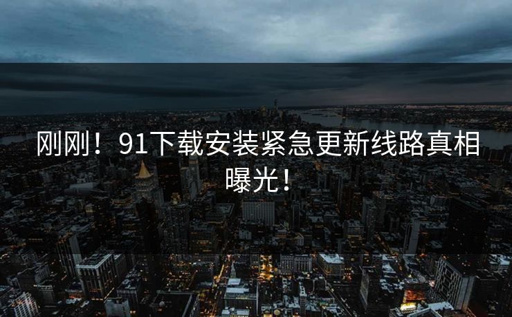 刚刚！91下载安装紧急更新线路真相曝光！