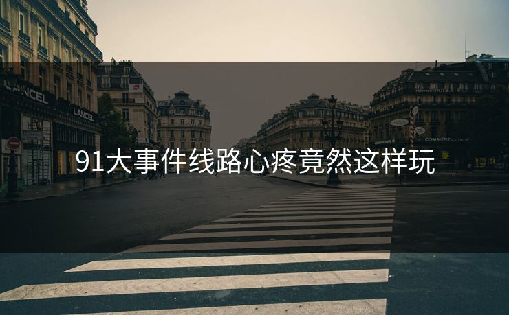 91大事件线路心疼竟然这样玩
