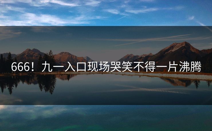 666！九一入口现场哭笑不得一片沸腾