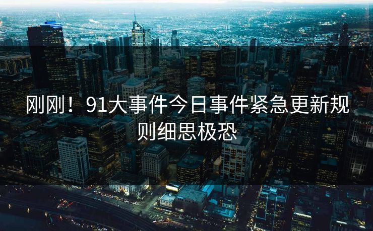 刚刚！91大事件今日事件紧急更新规则细思极恐