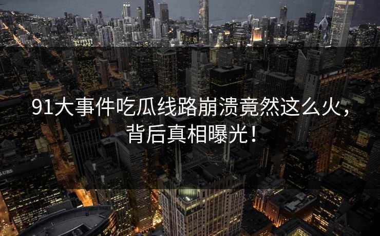 91大事件吃瓜线路崩溃竟然这么火，背后真相曝光！