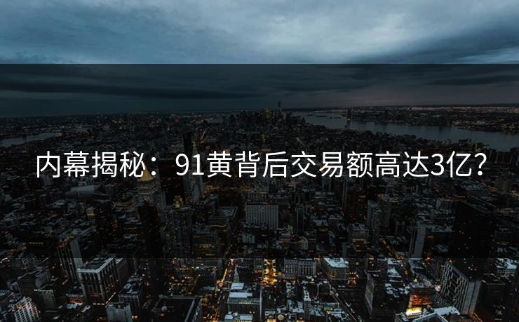 内幕揭秘：91黄背后交易额高达3亿？