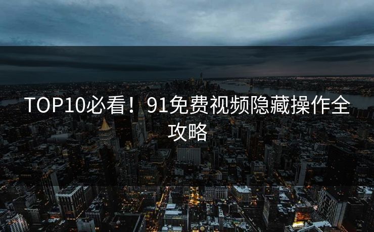 TOP10必看！91免费视频隐藏操作全攻略