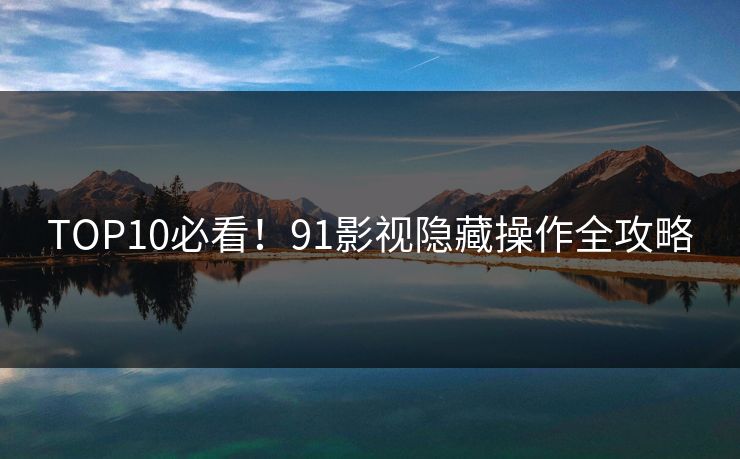 TOP10必看！91影视隐藏操作全攻略