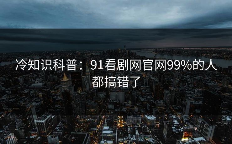 冷知识科普：91看剧网官网99%的人都搞错了