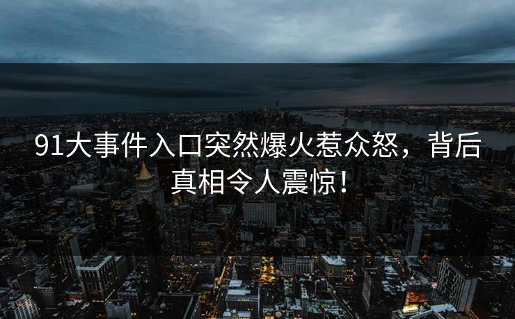 91大事件入口突然爆火惹众怒，背后真相令人震惊！