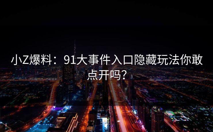 小Z爆料：91大事件入口隐藏玩法你敢点开吗？