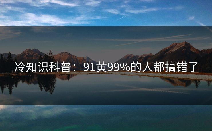 冷知识科普：91黄99%的人都搞错了