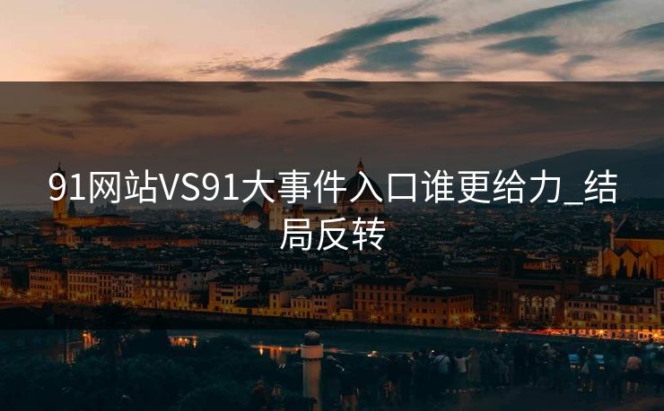 91网站VS91大事件入口谁更给力_结局反转