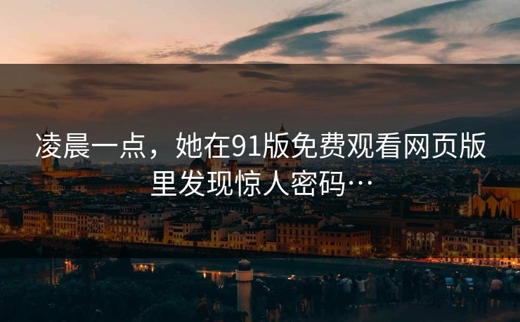 凌晨一点，她在91版免费观看网页版里发现惊人密码…